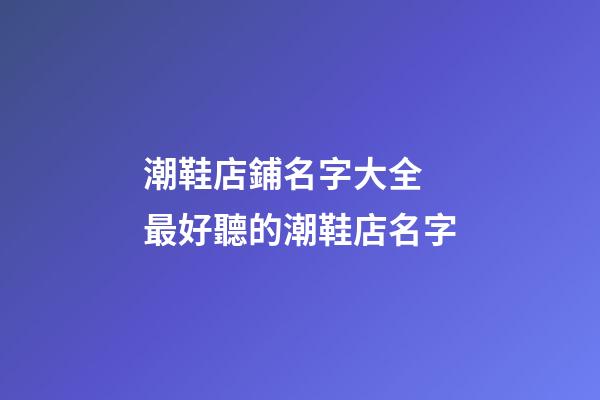 潮鞋店鋪名字大全 最好聽的潮鞋店名字-第1張-店鋪起名-玄機派
